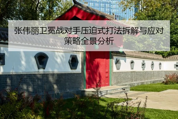 张伟丽卫冕战对手压迫式打法拆解与应对策略全景分析